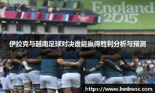 伊拉克与越南足球对决谁能赢得胜利分析与预测